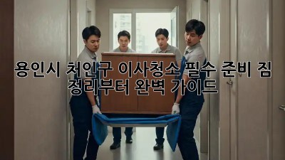 용인시 처인구 이사청소 필수 준비: 짐 정리부터 완벽 가이드! 🧹✨